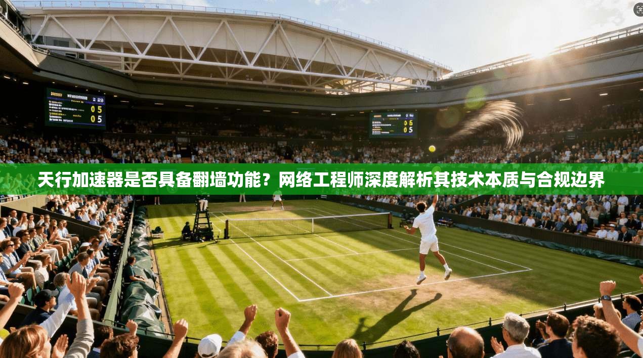 天行加速器是否具备翻墙功能？网络工程师深度解析其技术本质与合规边界