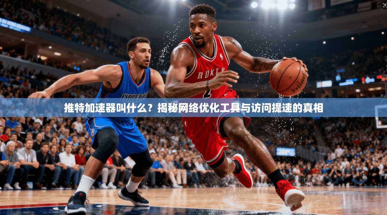 推特加速器叫什么？揭秘网络优化工具与访问提速的真相