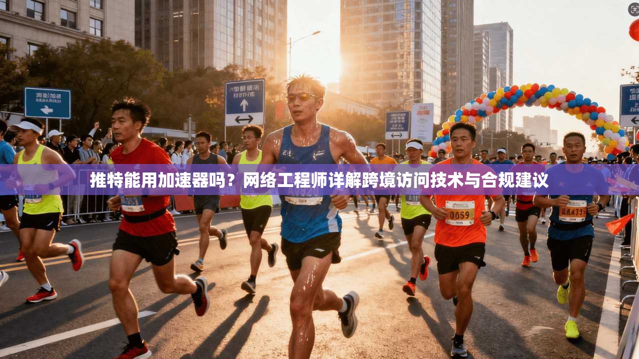 推特能用加速器吗？网络工程师详解跨境访问技术与合规建议