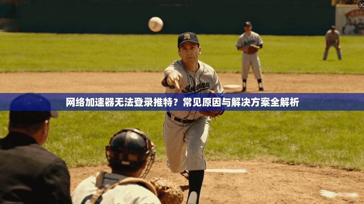 网络加速器无法登录推特？常见原因与解决方案全解析