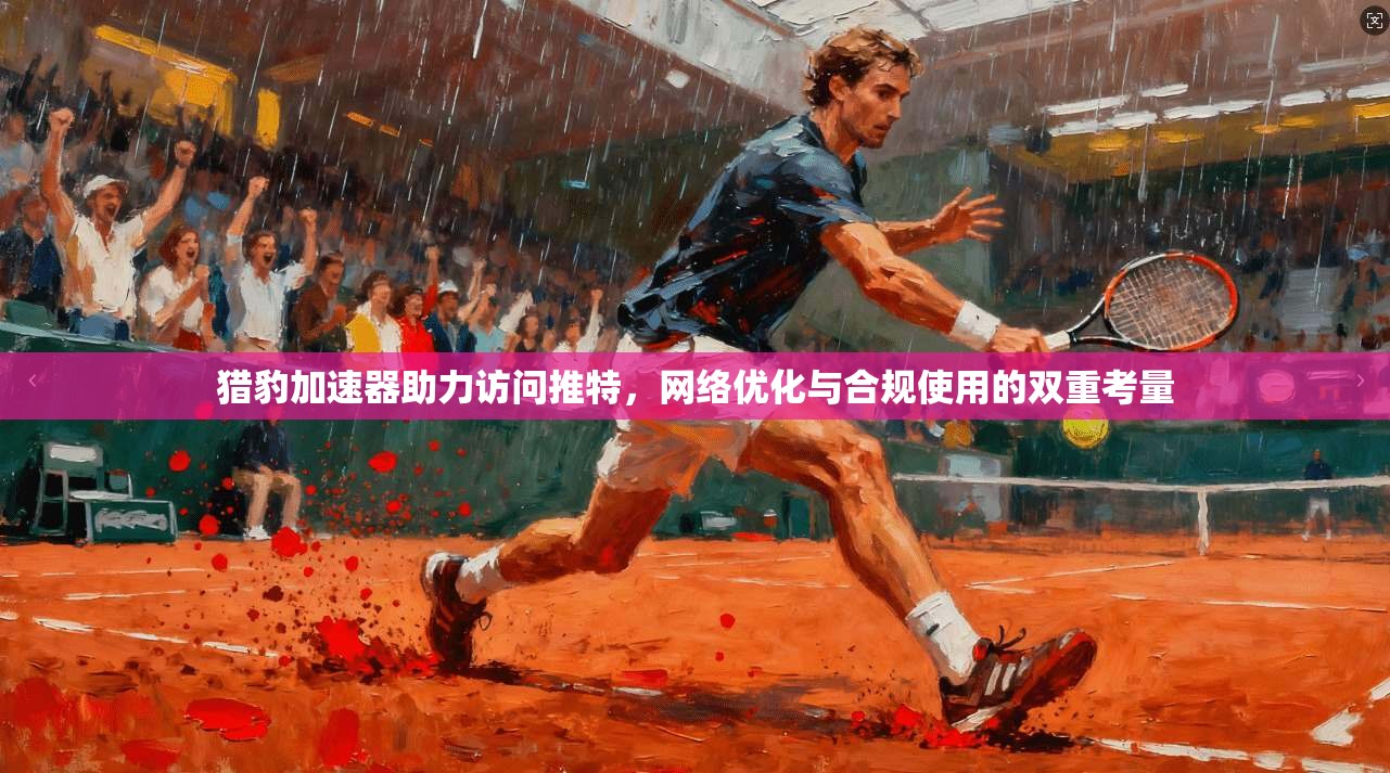 猎豹加速器助力访问推特，网络优化与合规使用的双重考量
