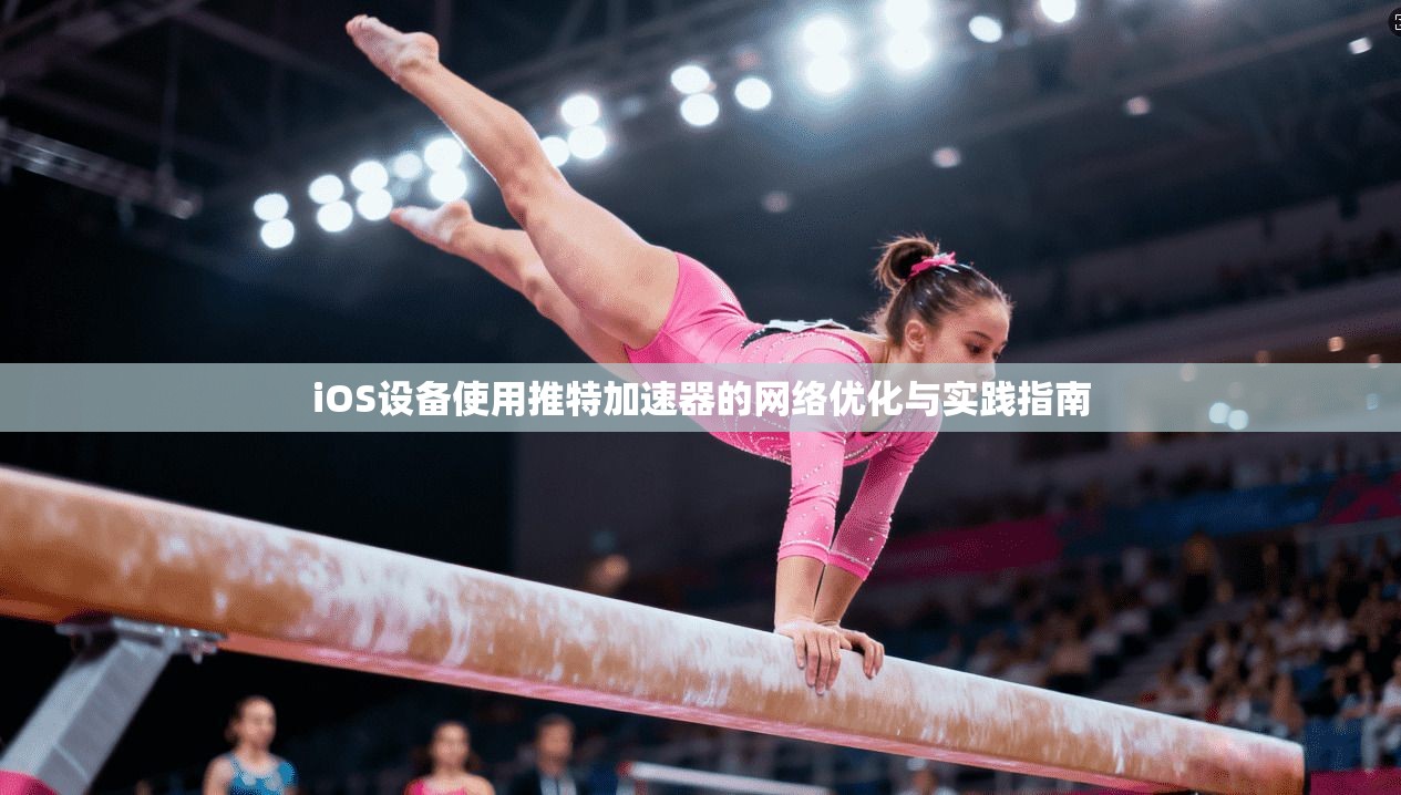 iOS设备使用推特加速器的网络优化与实践指南