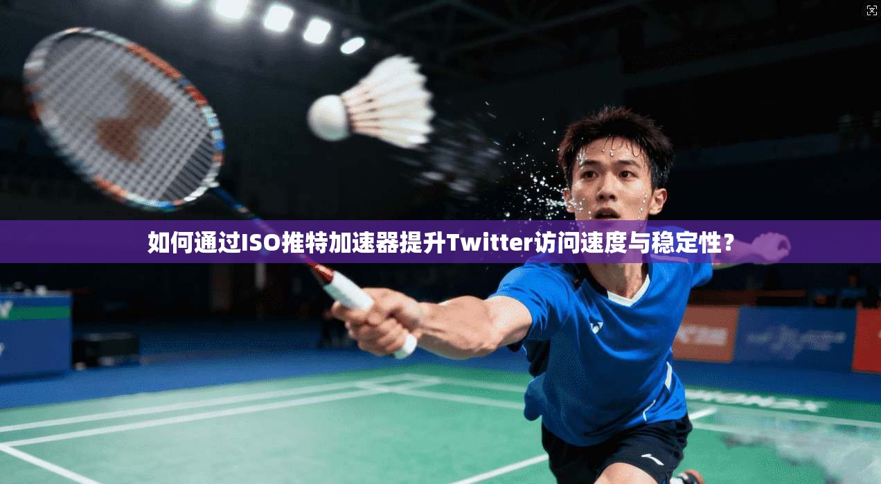 如何通过ISO推特加速器提升Twitter访问速度与稳定性？
