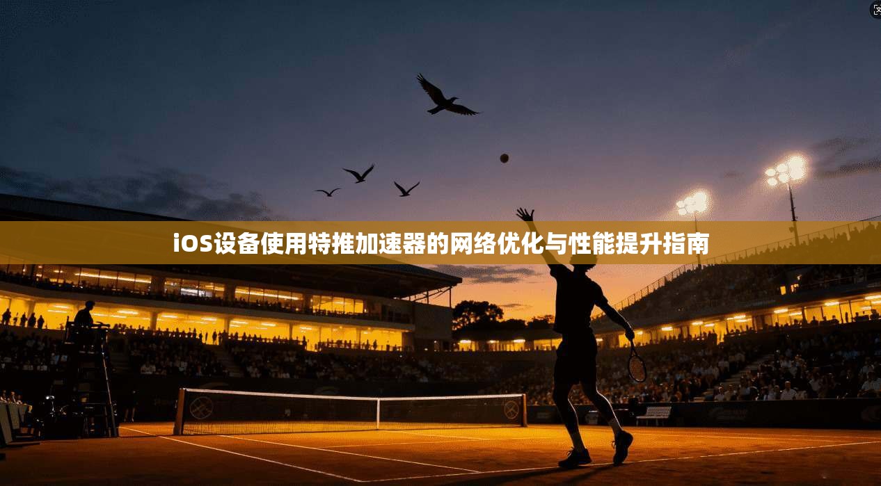 iOS设备使用特推加速器的网络优化与性能提升指南