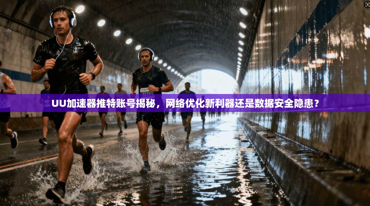 UU加速器推特账号揭秘，网络优化新利器还是数据安全隐患？