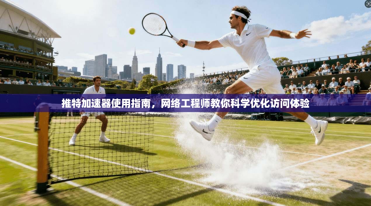 推特加速器使用指南，网络工程师教你科学优化访问体验