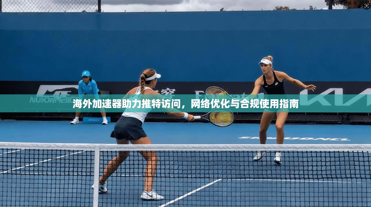海外加速器助力推特访问，网络优化与合规使用指南