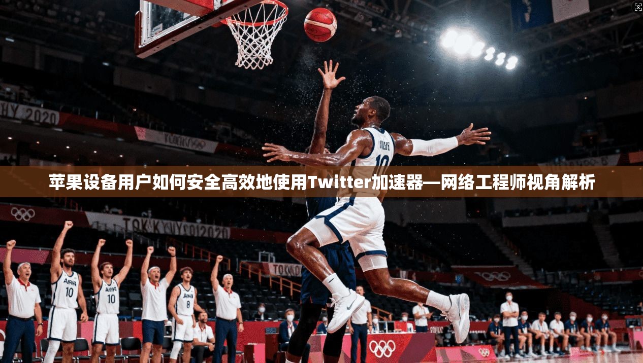 苹果设备用户如何安全高效地使用Twitter加速器—网络工程师视角解析