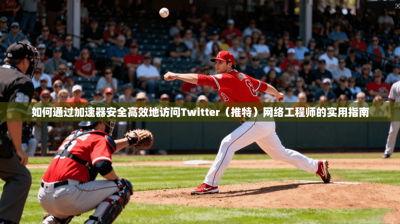 如何通过加速器安全高效地访问Twitter（推特）网络工程师的实用指南