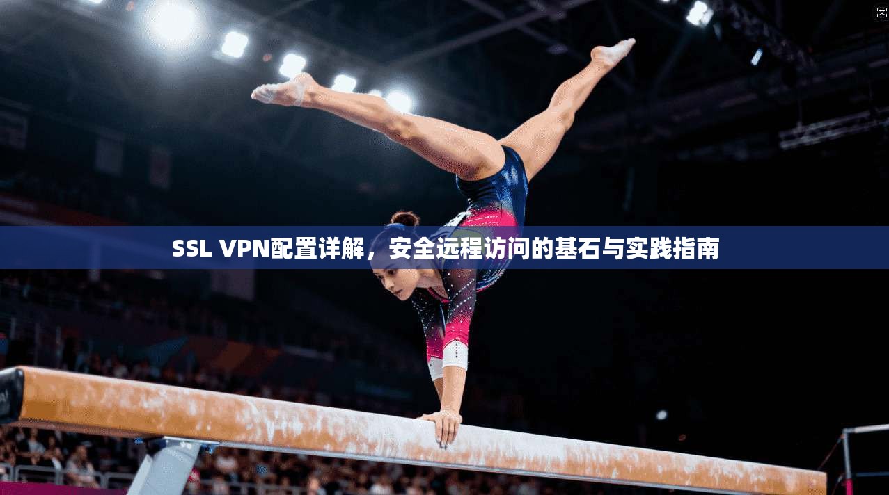 SSL VPN配置详解,安全远程访问的基石与实践指南 SSL VPN配置详解,安全远程访问的基石与实践指南