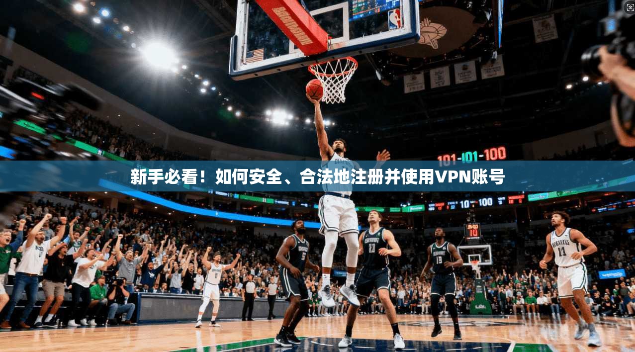新手必看！如何安全、合法地注册并使用VPN账号