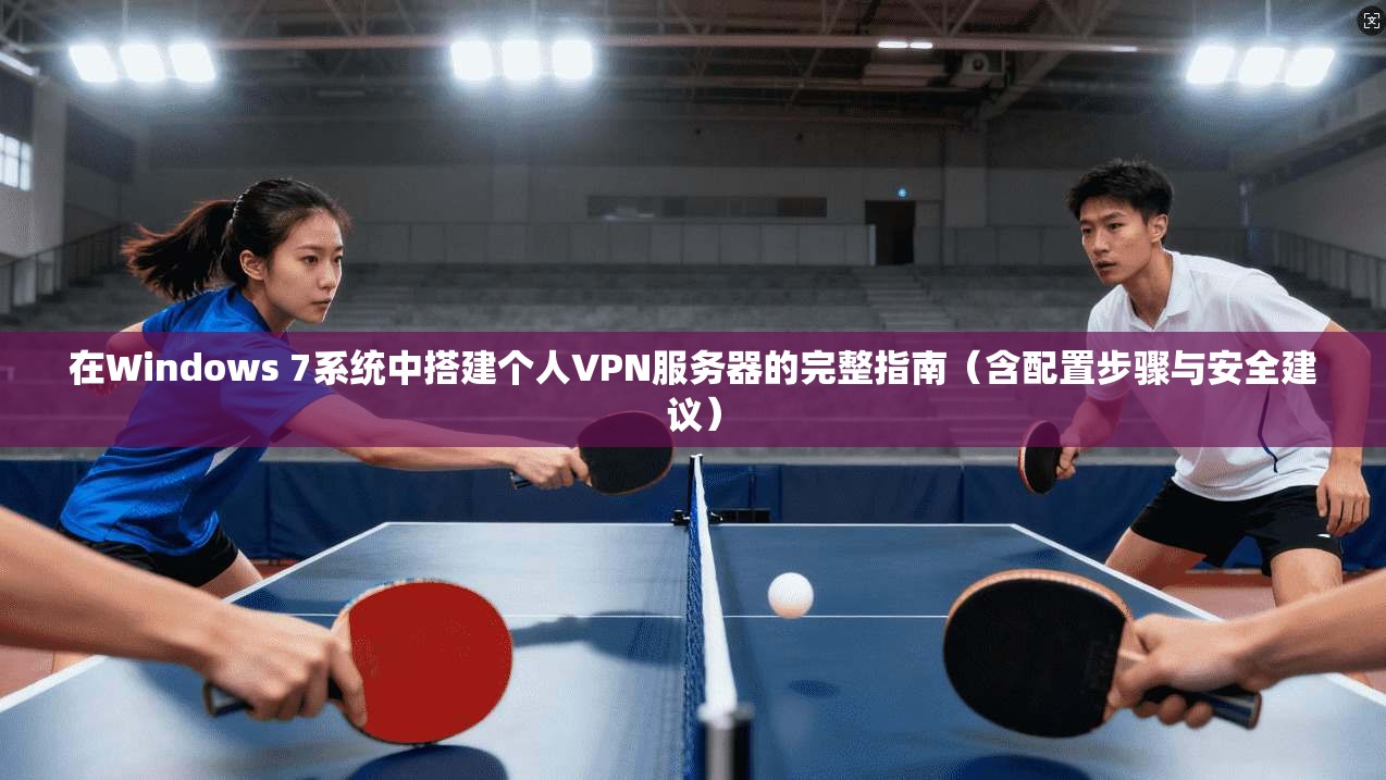 在Windows 7系统中搭建个人VPN服务器的完整指南(含配置步骤与安全建议) 在Windows 7系统中搭建个人VPN服务器的完整指南(含配置步骤与安全建议)