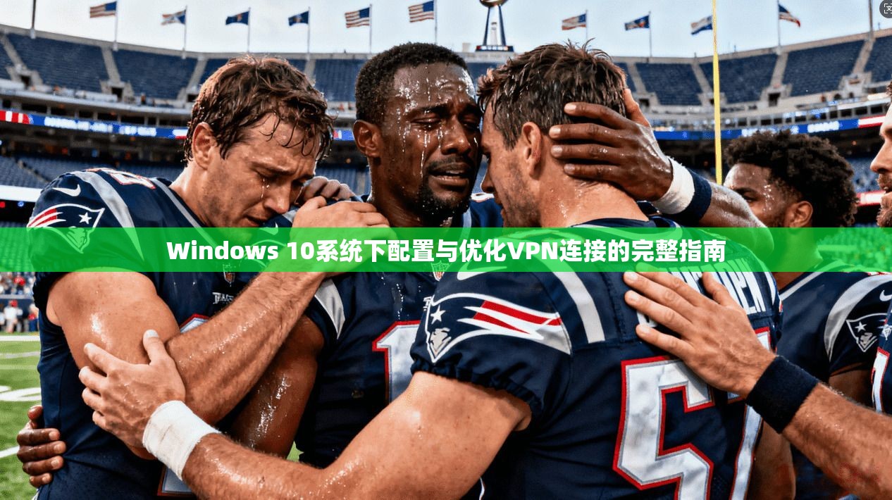 Windows 10系统下配置与优化VPN连接的完整指南