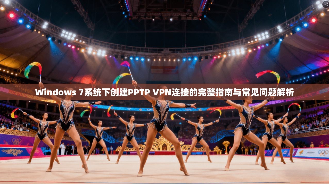 Windows 7系统下创建PPTP VPN连接的完整指南与常见问题解析