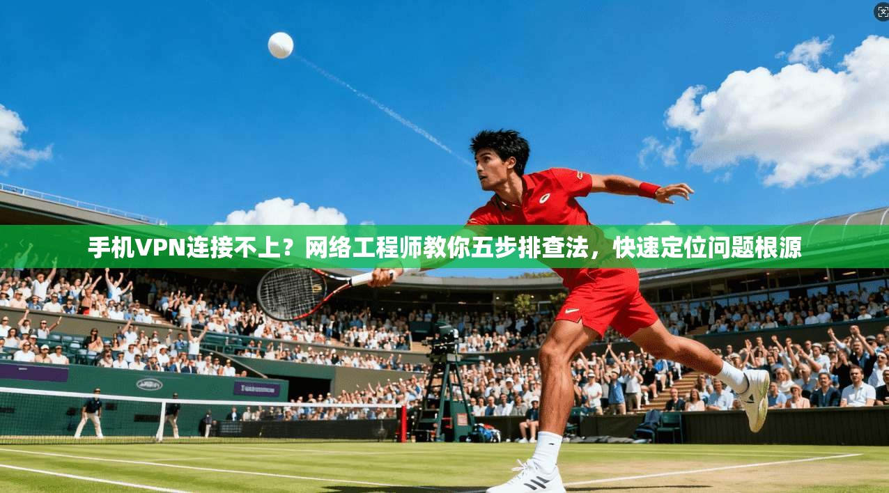 手机VPN连接不上？网络工程师教你五步排查法，快速定位问题根源