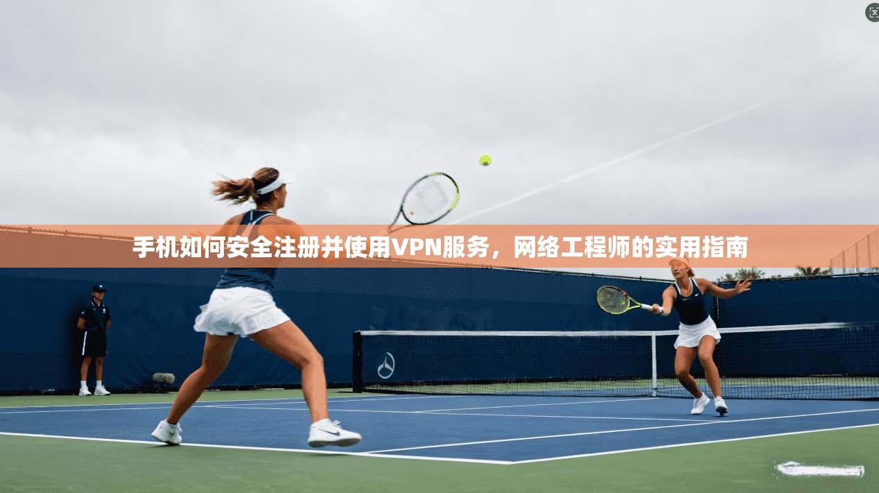 手机如何安全注册并使用VPN服务，网络工程师的实用指南