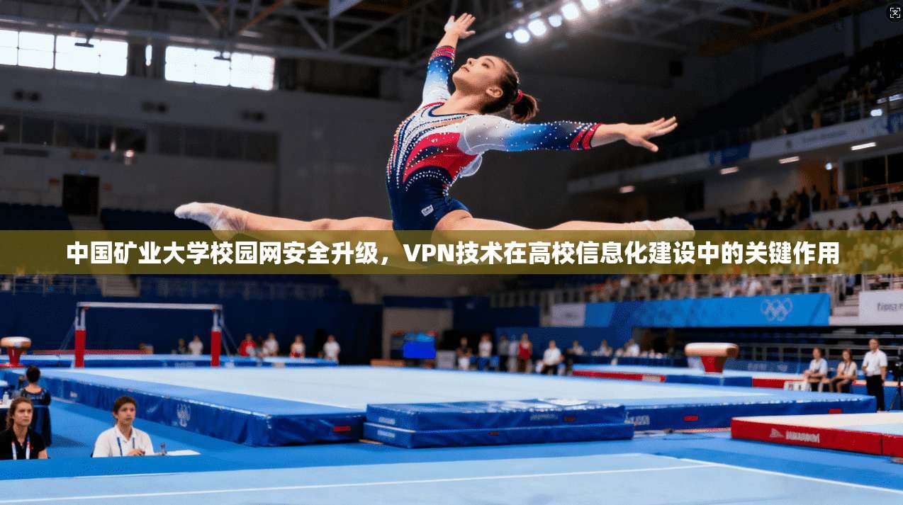 中国矿业大学校园网安全升级,VPN技术在高校信息化建设中的关键作用 中国矿业大学校园网安全升级,VPN技术在高校信息化建设中的关键作用