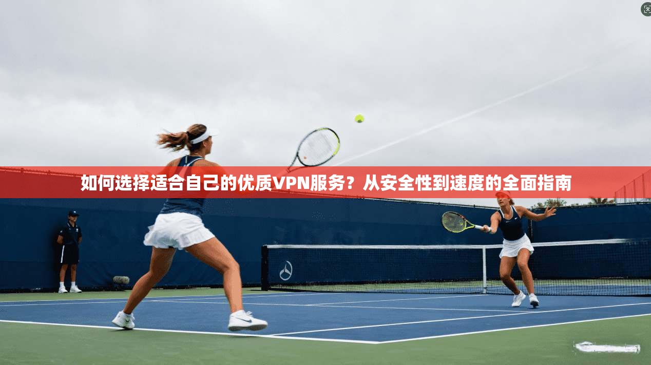 如何选择适合自己的优质VPN服务？从安全性到速度的全面指南