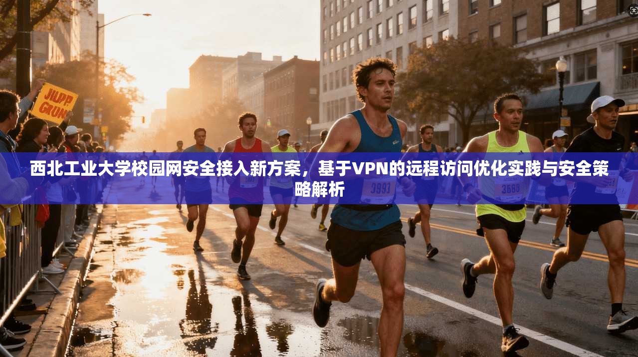 西北工业大学校园网安全接入新方案,基于VPN的远程访问优化实践与安全策略解析 西北工业大学校园网安全接入新方案,基于VPN的远程访问优化实践与安全策略解析