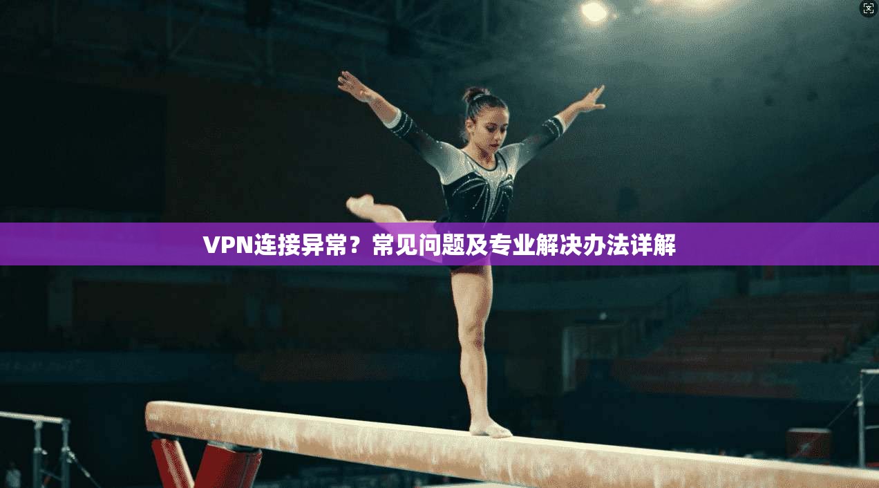VPN连接异常？常见问题及专业解决办法详解