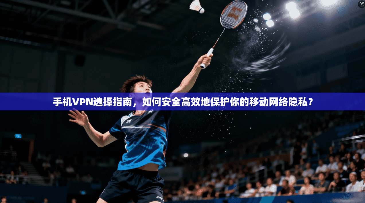 手机VPN选择指南，如何安全高效地保护你的移动网络隐私？