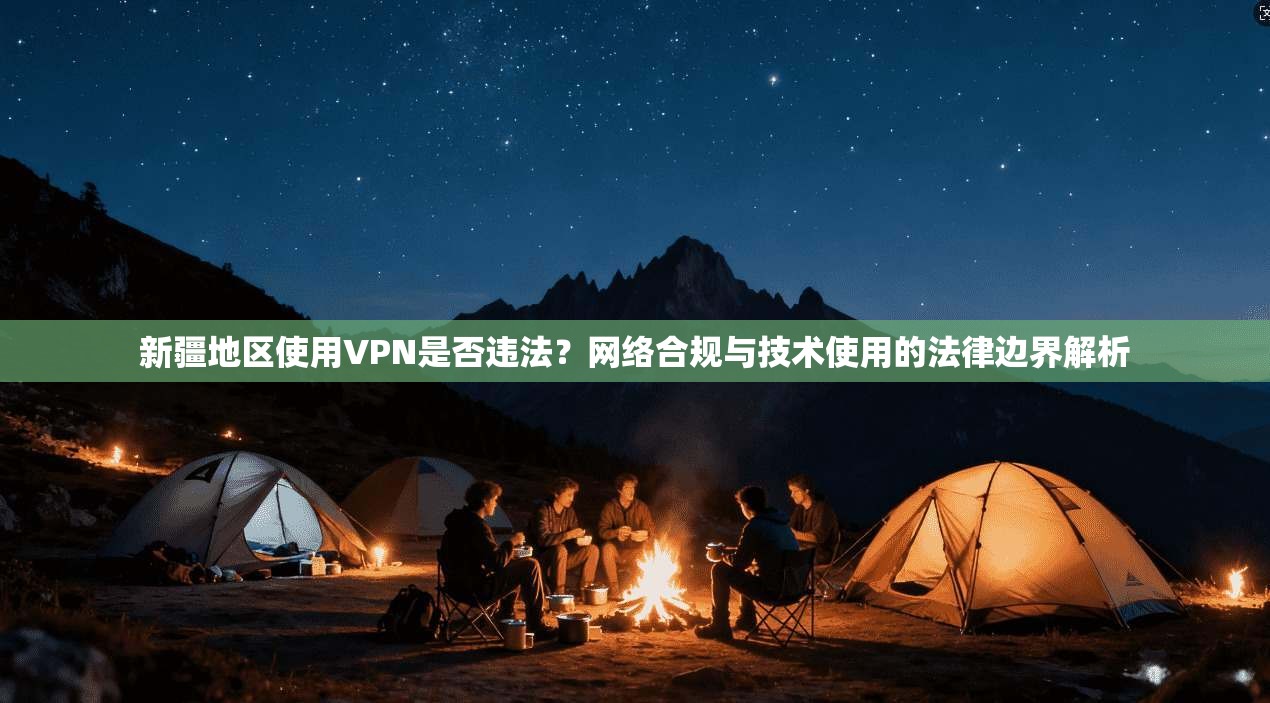 新疆地区使用VPN是否违法？网络合规与技术使用的法律边界解析