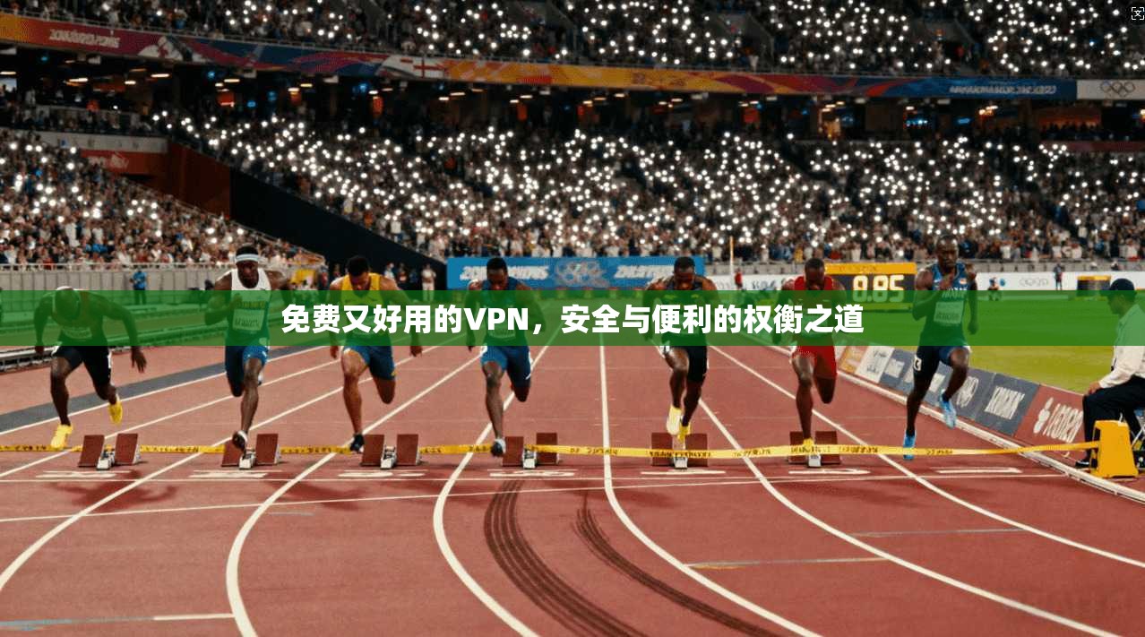 免费又好用的VPN,安全与便利的权衡之道