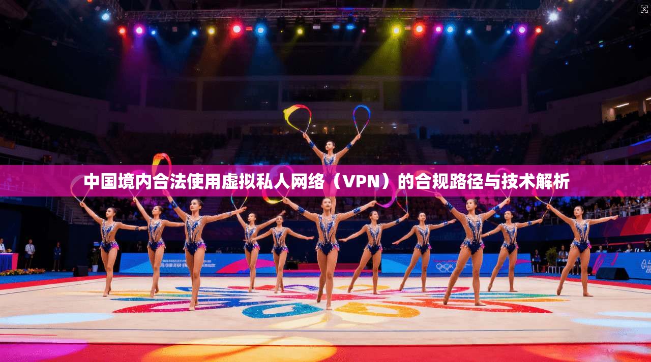 中国境内合法使用虚拟私人网络(VPN)的合规路径与技术解析