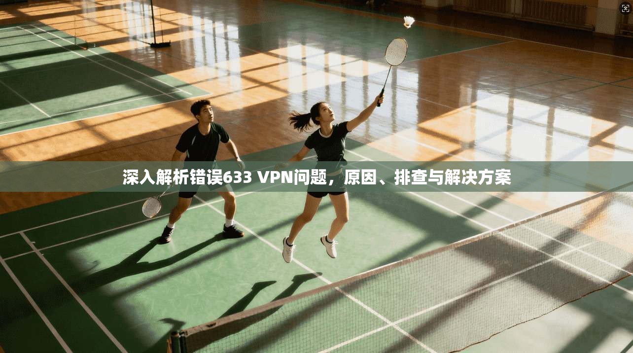 深入解析错误633 VPN问题，原因、排查与解决方案