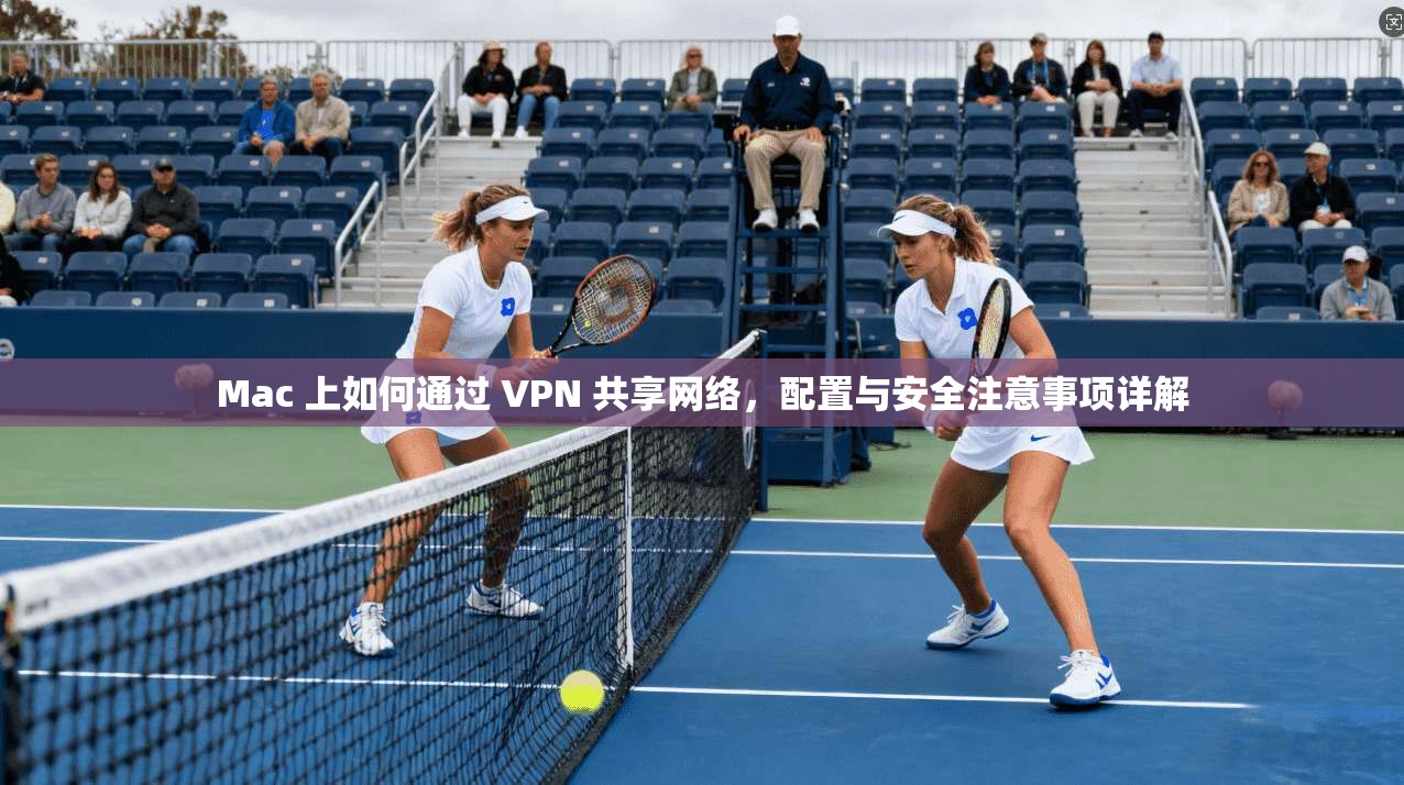 Mac 上如何通过 VPN 共享网络，配置与安全注意事项详解
