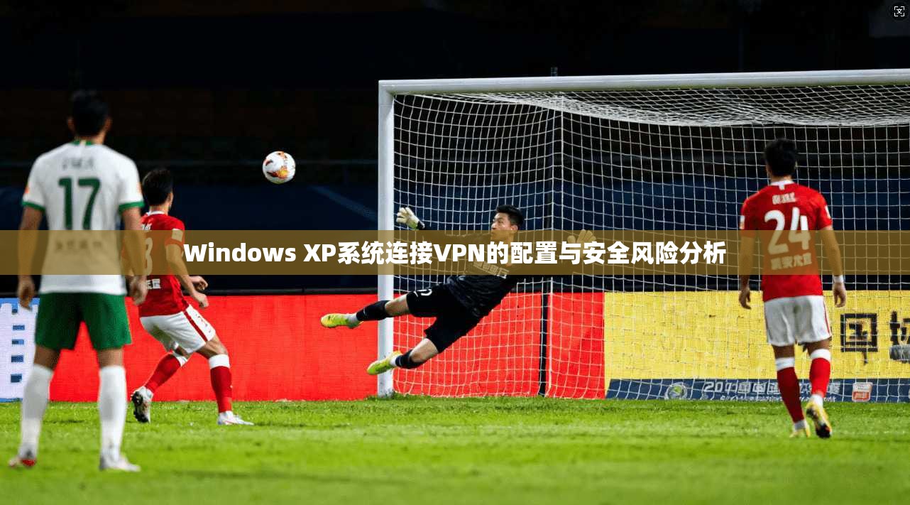 Windows XP系统连接VPN的配置与安全风险分析
