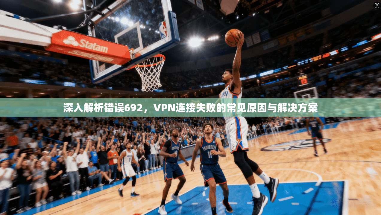 深入解析错误692，VPN连接失败的常见原因与解决方案