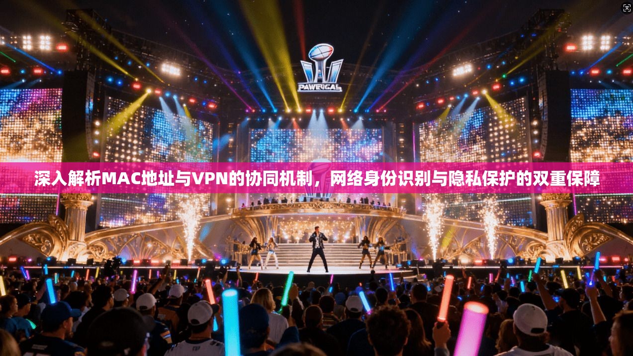 深入解析MAC地址与VPN的协同机制，网络身份识别与隐私保护的双重保障