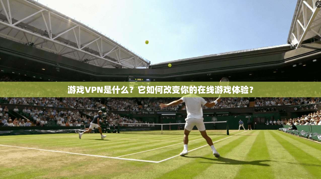 游戏VPN是什么？它如何改变你的在线游戏体验？