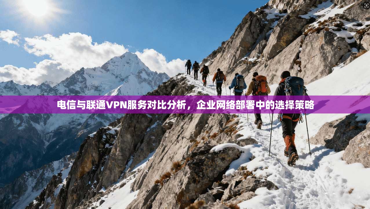 电信与联通VPN服务对比分析,企业网络部署中的选择策略 电信与联通VPN服务对比分析,企业网络部署中的选择策略