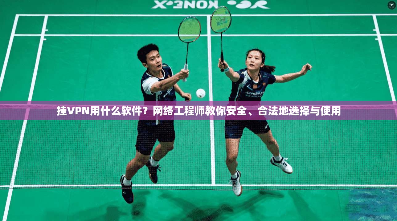 挂VPN用什么软件?网络工程师教你安全、合法地选择与使用