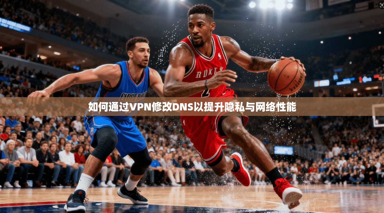 如何通过VPN修改DNS以提升隐私与网络性能