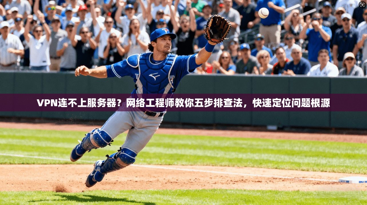 VPN连不上服务器？网络工程师教你五步排查法，快速定位问题根源