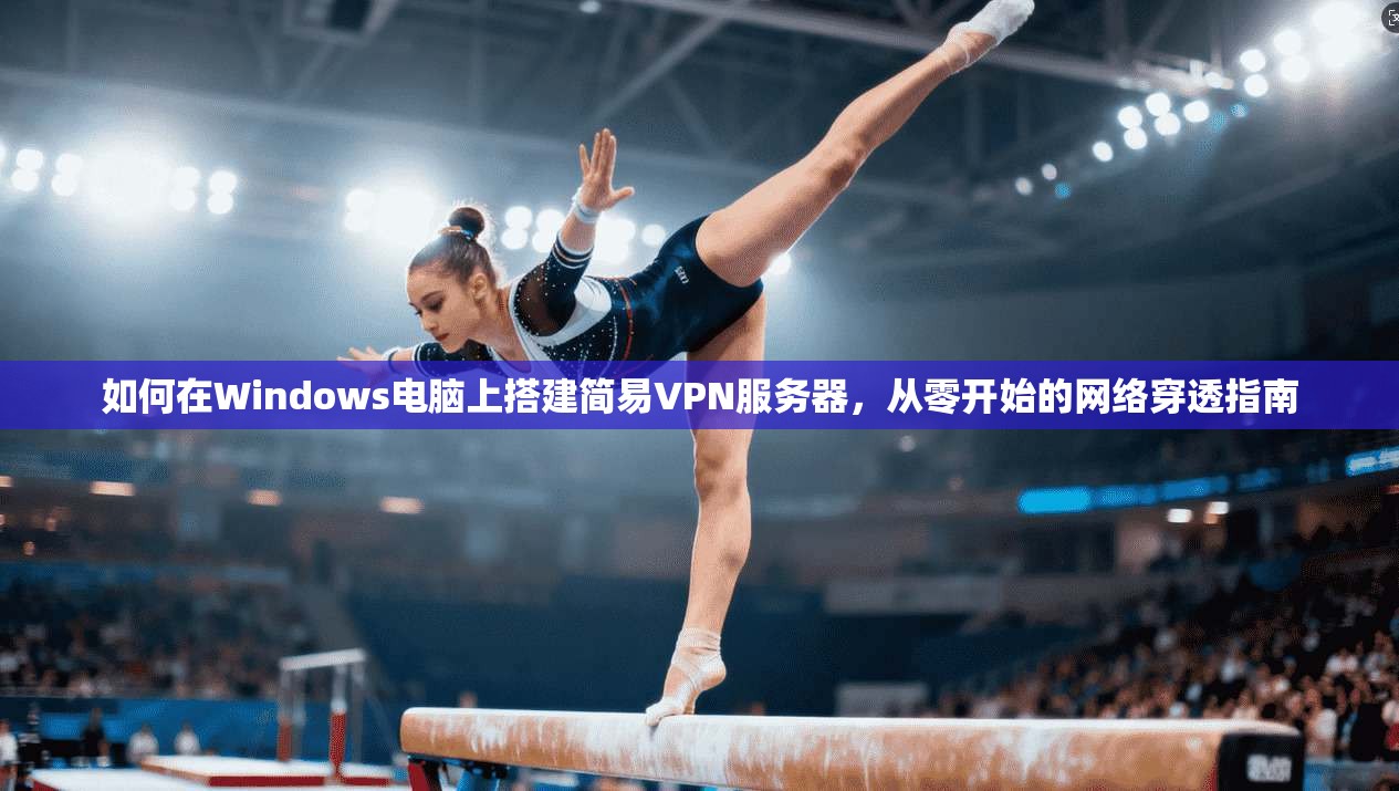 如何在Windows电脑上搭建简易VPN服务器,从零开始的网络穿透指南