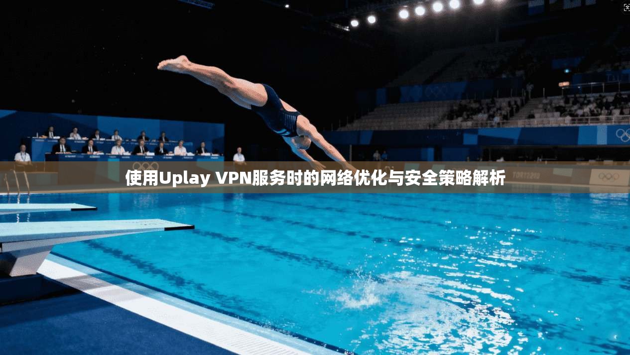 使用Uplay VPN服务时的网络优化与安全策略解析