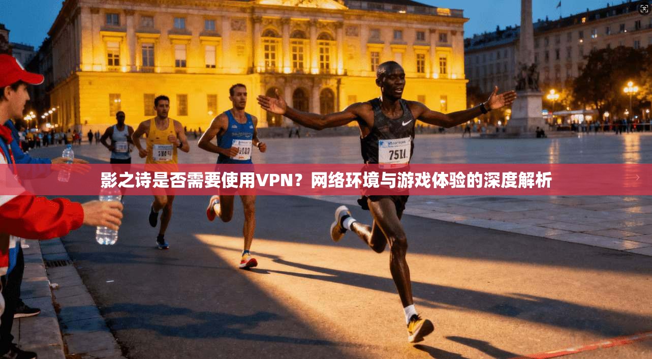 影之诗是否需要使用VPN?网络环境与游戏体验的深度解析