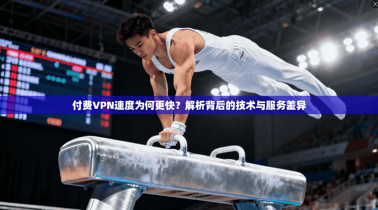 付费VPN速度为何更快？解析背后的技术与服务差异