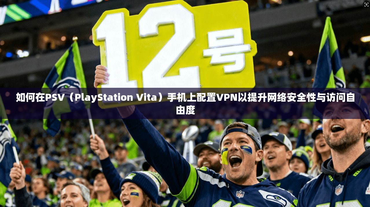 如何在PSV（PlayStation Vita）手机上配置VPN以提升网络安全性与访问自由度