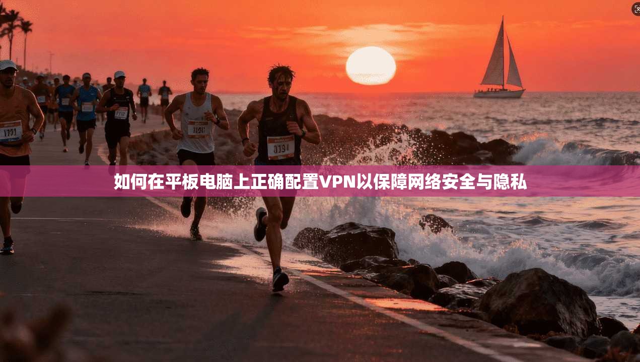 如何在平板电脑上正确配置VPN以保障网络安全与隐私