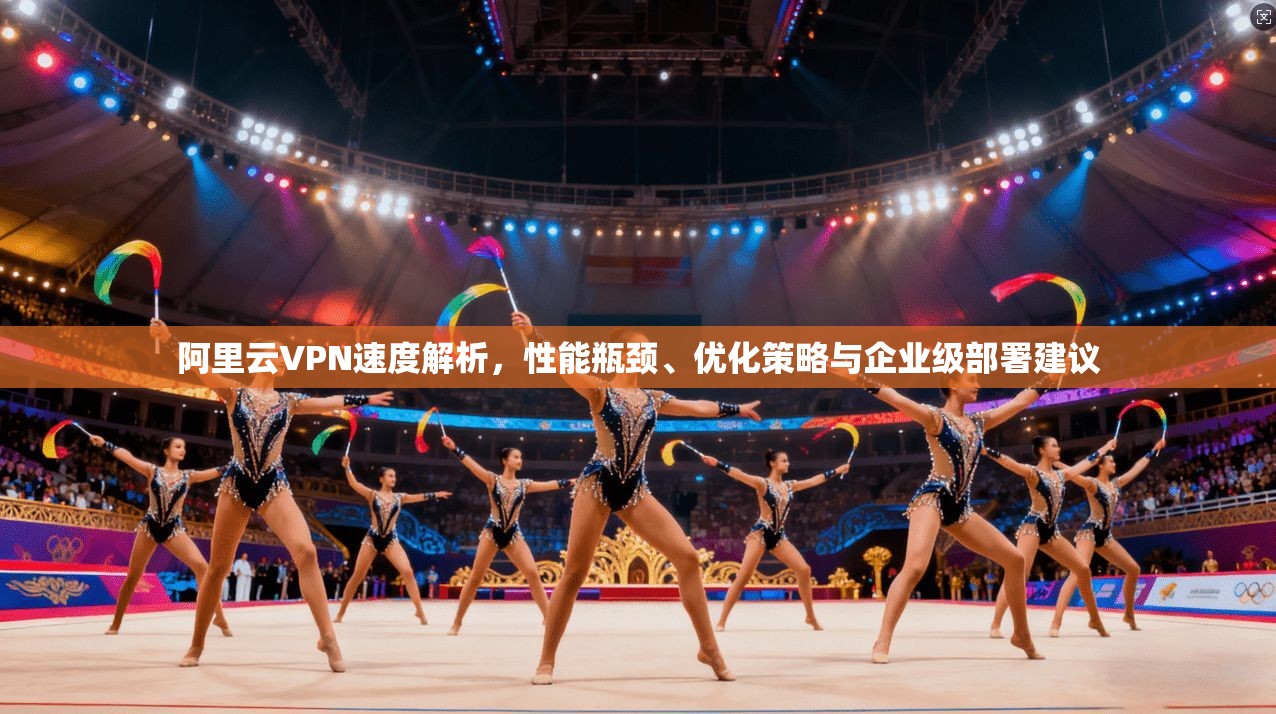 阿里云VPN速度解析，性能瓶颈、优化策略与企业级部署建议