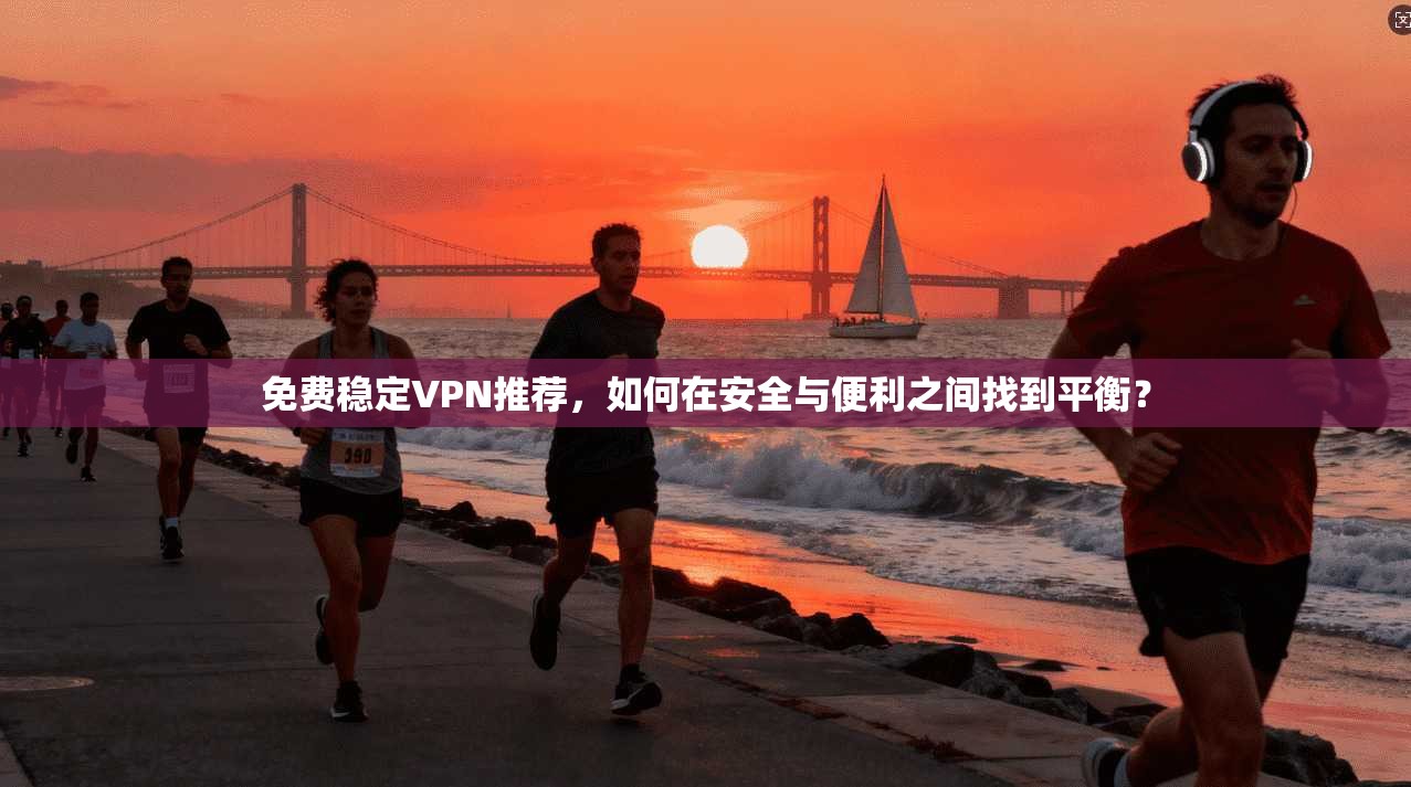 免费稳定VPN推荐,如何在安全与便利之间找到平衡?