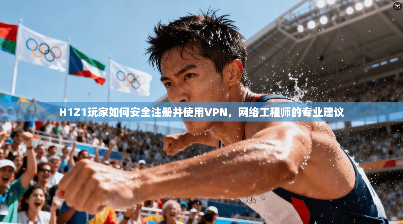 H1Z1玩家如何安全注册并使用VPN,网络工程师的专业建议