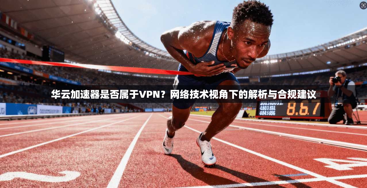 华云加速器是否属于VPN?网络技术视角下的解析与合规建议
