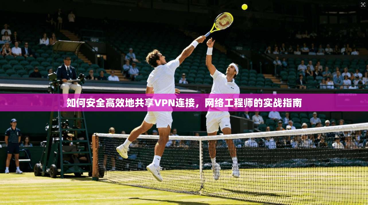 如何安全高效地共享VPN连接,网络工程师的实战指南