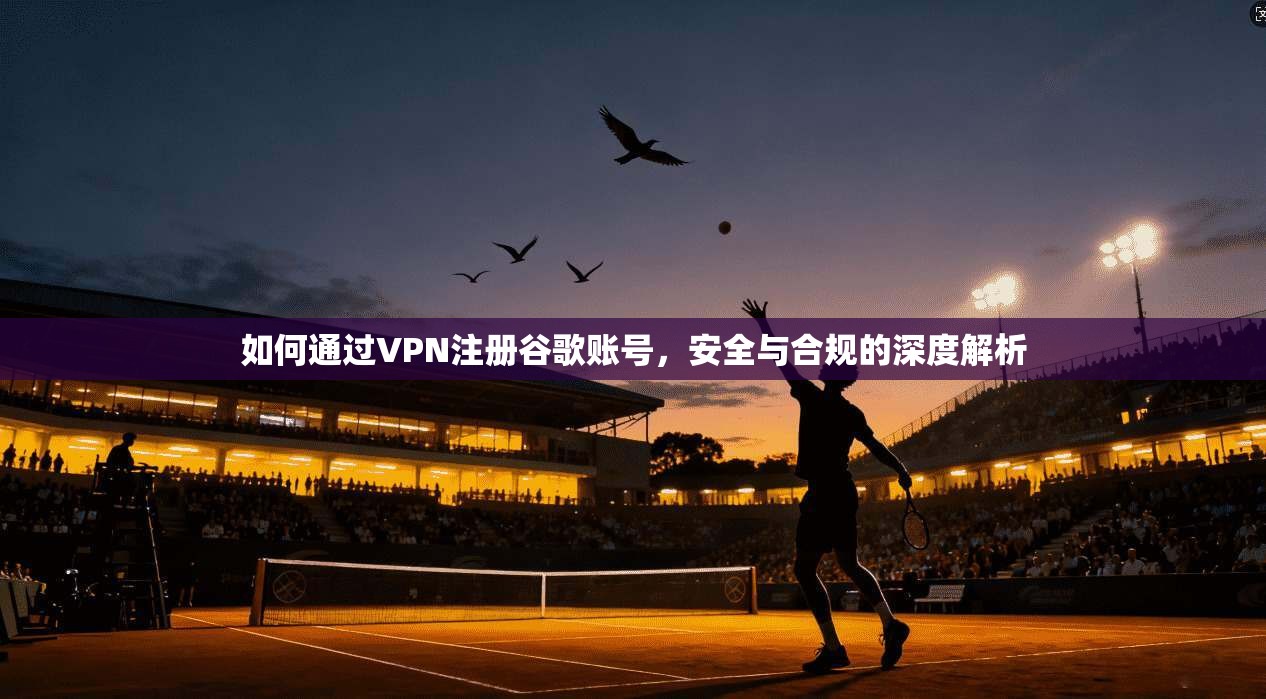 如何通过VPN注册谷歌账号,安全与合规的深度解析